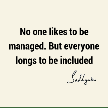 No one likes to be managed. But everyone longs to be