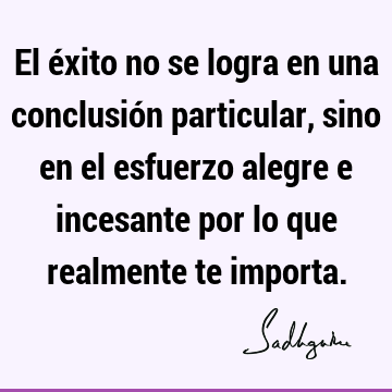 El éxito no se logra en una conclusión particular, sino en el esfuerzo alegre e incesante por lo que realmente te