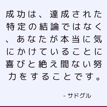 成功は、達成された特定の結論ではなく、あなたが本当に気にかけていることに喜びと絶え間ない努力をすることです。