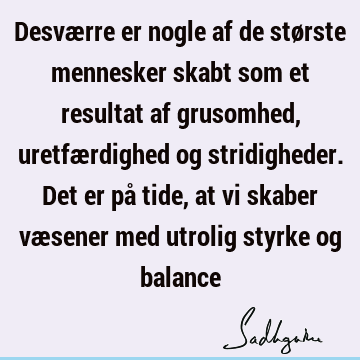 Desværre er nogle af de største mennesker skabt som et resultat af grusomhed, uretfærdighed og stridigheder. Det er på tide, at vi skaber væsener med utrolig