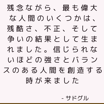 残念ながら、最も偉大な人間のいくつかは、残酷さ、不正、そして争いの結果として生まれました。 信じられないほどの強さとバランスのある人間を創造する時が来ました