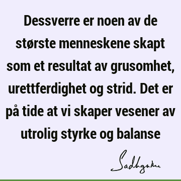 Dessverre er noen av de største menneskene skapt som et resultat av grusomhet, urettferdighet og strid. Det er på tide at vi skaper vesener av utrolig styrke