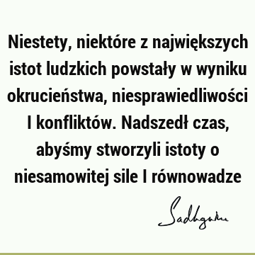 Niestety, niektóre z największych istot ludzkich powstały w wyniku okrucieństwa, niesprawiedliwości i konfliktów. Nadszedł czas, abyśmy stworzyli istoty o