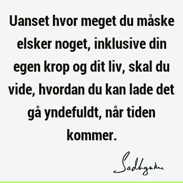 Uanset hvor meget du måske elsker noget, inklusive din egen krop og dit liv, skal du vide, hvordan du kan lade det gå yndefuldt, når tiden