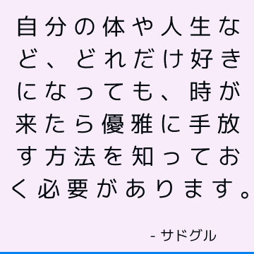 自分の体や人生など、どれだけ好きになっても、時が来たら優雅に手放す方法を知っておく必要があります。