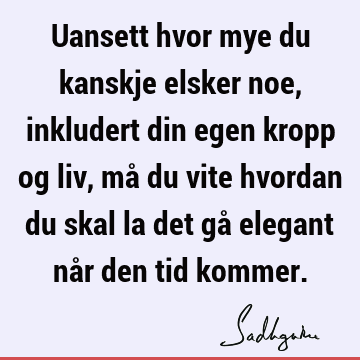 Uansett hvor mye du kanskje elsker noe, inkludert din egen kropp og liv, må du vite hvordan du skal la det gå elegant når den tid