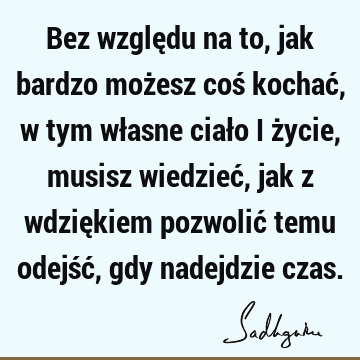 Bez względu na to, jak bardzo możesz coś kochać, w tym własne ciało i życie, musisz wiedzieć, jak z wdziękiem pozwolić temu odejść, gdy nadejdzie