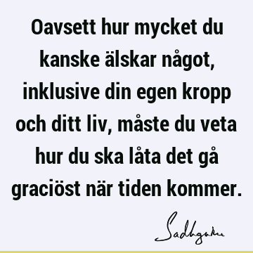 Oavsett hur mycket du kanske älskar något, inklusive din egen kropp och ditt liv, måste du veta hur du ska låta det gå graciöst när tiden