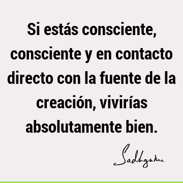 Si estás consciente, consciente y en contacto directo con la fuente de la creación, vivirías absolutamente