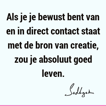 Als je je bewust bent van en in direct contact staat met de bron van creatie, zou je absoluut goed