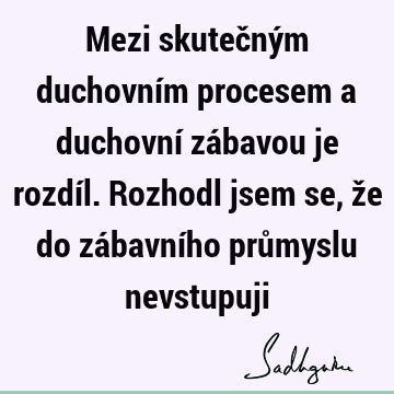 Mezi skutečným duchovním procesem a duchovní zábavou je rozdíl. Rozhodl jsem se, že do zábavního průmyslu