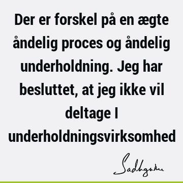 Der er forskel på en ægte åndelig proces og åndelig underholdning. Jeg har besluttet, at jeg ikke vil deltage i