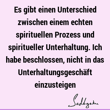 Es gibt einen Unterschied zwischen einem echten spirituellen Prozess und spiritueller Unterhaltung. Ich habe beschlossen, nicht in das Unterhaltungsgeschäft