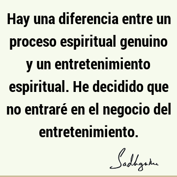 Hay una diferencia entre un proceso espiritual genuino y un entretenimiento espiritual. He decidido que no entraré en el negocio del