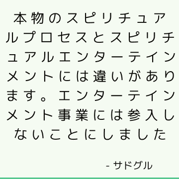 本物のスピリチュアルプロセスとスピリチュアルエンターテインメントには違いがあります。 エンターテインメント事業には参入しないことにしました