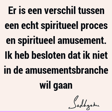 Er is een verschil tussen een echt spiritueel proces en spiritueel amusement. Ik heb besloten dat ik niet in de amusementsbranche wil