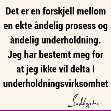 Det er en forskjell mellom en ekte åndelig prosess og åndelig underholdning. Jeg har bestemt meg for at jeg ikke vil delta i