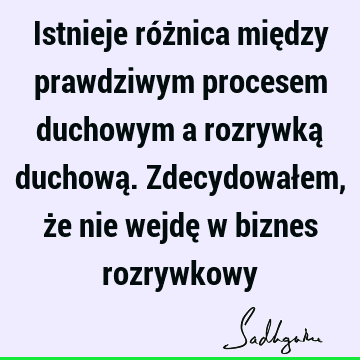 Istnieje różnica między prawdziwym procesem duchowym a rozrywką duchową. Zdecydowałem, że nie wejdę w biznes