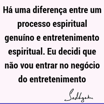 Há uma diferença entre um processo espiritual genuíno e entretenimento espiritual. Eu decidi que não vou entrar no negócio do