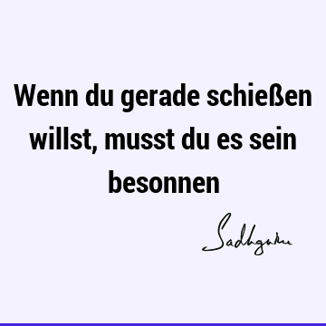 Wenn du gerade schießen willst, musst du es sein