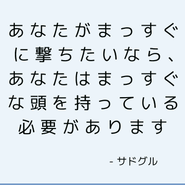 あなたがまっすぐに撃ちたいなら、あなたはまっすぐな頭を持っている必要があります