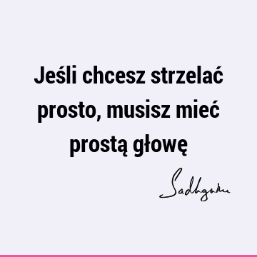 Jeśli chcesz strzelać prosto, musisz mieć prostą głowę