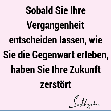 Sobald Sie Ihre Vergangenheit entscheiden lassen, wie Sie die Gegenwart erleben, haben Sie Ihre Zukunft zerstö