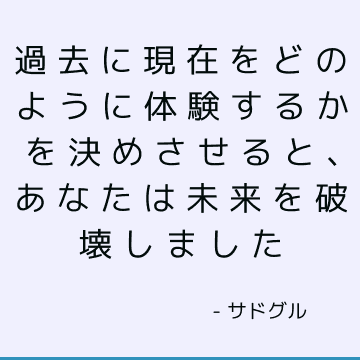 過去に現在をどのように体験するかを決めさせると、あなたは未来を破壊しました