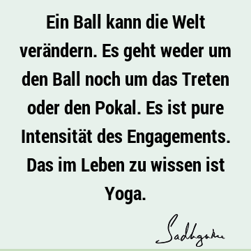 Ein Ball kann die Welt verändern. Es geht weder um den Ball noch um das Treten oder den Pokal. Es ist pure Intensität des Engagements. Das im Leben zu wissen