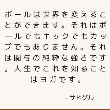 ボールは世界を変えることができます。 それはボールでもキックでもカップでもありません。 それは関与の純粋な強さです。 人生でこれを知ることはヨガです。