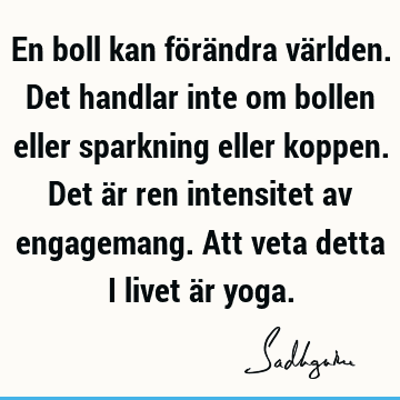 En boll kan förändra världen. Det handlar inte om bollen eller sparkning eller koppen. Det är ren intensitet av engagemang. Att veta detta i livet är