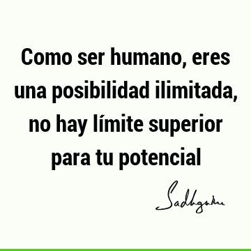 Como ser humano, eres una posibilidad ilimitada, no hay límite superior para tu