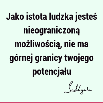 Jako istota ludzka jesteś nieograniczoną możliwością, nie ma górnej granicy twojego potencjał