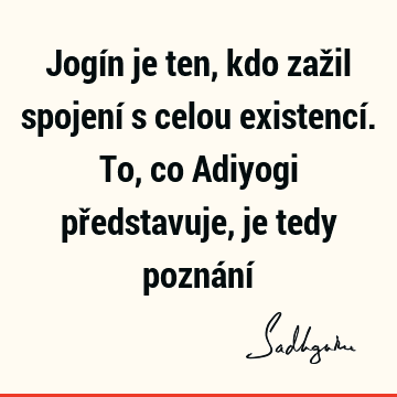 Jogín je ten, kdo zažil spojení s celou existencí. To, co Adiyogi představuje, je tedy poznání