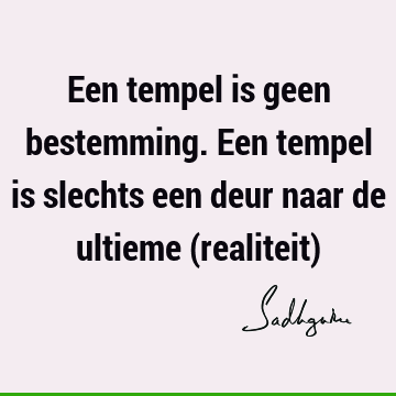 Een tempel is geen bestemming. Een tempel is slechts een deur naar de ultieme (realiteit)