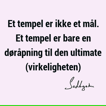 Et tempel er ikke et mål. Et tempel er bare en døråpning til den ultimate (virkeligheten)