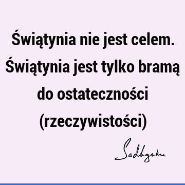 Świątynia nie jest celem. Świątynia jest tylko bramą do ostateczności (rzeczywistości)