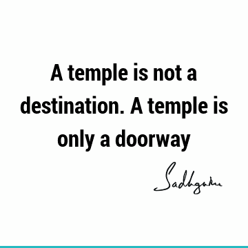 A temple is not a destination. A temple is only a