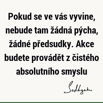 Pokud se ve vás vyvine, nebude tam žádná pýcha, žádné předsudky. Akce budete provádět z čistého absolutního