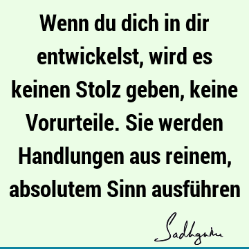 Wenn du dich in dir entwickelst, wird es keinen Stolz geben, keine Vorurteile. Sie werden Handlungen aus reinem, absolutem Sinn ausfü