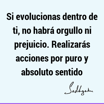 Si evolucionas dentro de ti, no habrá orgullo ni prejuicio. Realizarás acciones por puro y absoluto