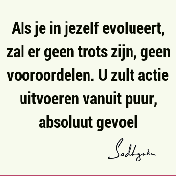 Als je in jezelf evolueert, zal er geen trots zijn, geen vooroordelen. U zult actie uitvoeren vanuit puur, absoluut