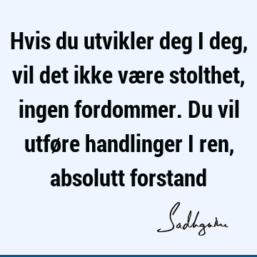 Hvis du utvikler deg i deg, vil det ikke være stolthet, ingen fordommer. Du vil utføre handlinger i ren, absolutt