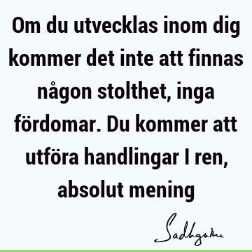 Om du utvecklas inom dig kommer det inte att finnas någon stolthet, inga fördomar. Du kommer att utföra handlingar i ren, absolut