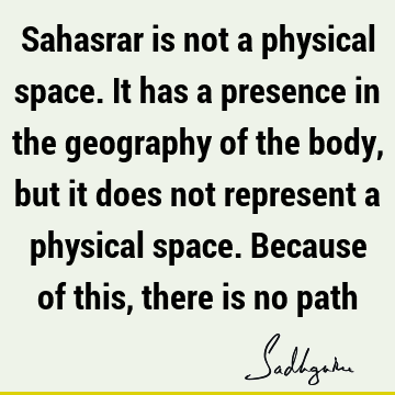 Sahasrar is not a physical space. It has a presence in the geography of the body, but it does not represent a physical space. Because of this, there is no