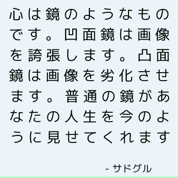 心は鏡のようなものです。 凹面鏡は画像を誇張します。 凸面鏡は画像を劣化させます。 普通の鏡があなたの人生を今のように見せてくれます