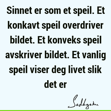 Sinnet er som et speil. Et konkavt speil overdriver bildet. Et konveks speil avskriver bildet. Et vanlig speil viser deg livet slik det