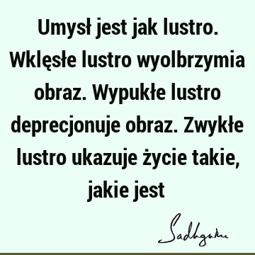 Umysł jest jak lustro. Wklęsłe lustro wyolbrzymia obraz. Wypukłe lustro deprecjonuje obraz. Zwykłe lustro ukazuje życie takie, jakie