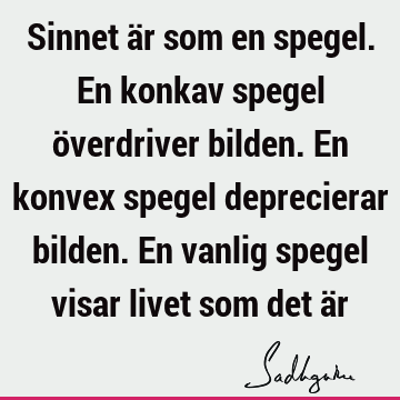 Sinnet är som en spegel. En konkav spegel överdriver bilden. En konvex spegel deprecierar bilden. En vanlig spegel visar livet som det ä