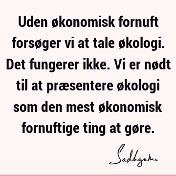 Uden økonomisk fornuft forsøger vi at tale økologi. Det fungerer ikke. Vi er nødt til at præsentere økologi som den mest økonomisk fornuftige ting at gø